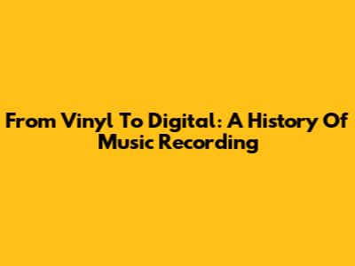 From Vinyl To Digital: A History Of Music Recording