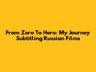 From Zero To Hero: My Journey Subtitling Russian Films