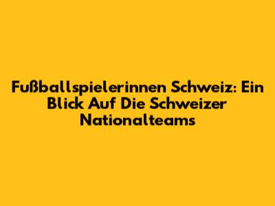 Fußballspielerinnen Schweiz: Ein Blick Auf Die Schweizer Nationalteams