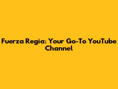 Fuerza Regia: Your Go-To YouTube Channel