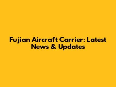 Fujian Aircraft Carrier: Latest News & Updates
