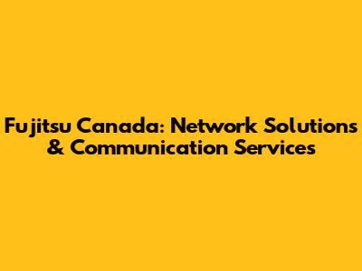 Fujitsu Canada: Network Solutions & Communication Services