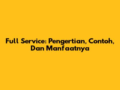 Full Service: Pengertian, Contoh, Dan Manfaatnya
