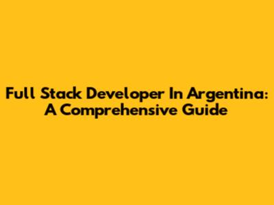 Full Stack Developer In Argentina: A Comprehensive Guide