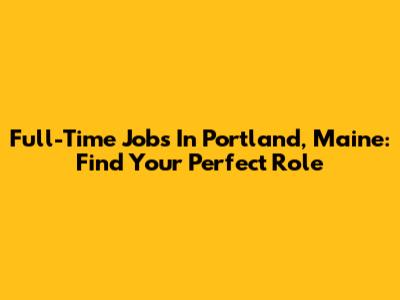 Full-Time Jobs In Portland, Maine: Find Your Perfect Role