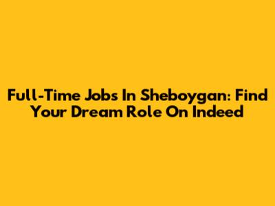 Full-Time Jobs In Sheboygan: Find Your Dream Role On Indeed