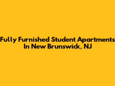 Fully Furnished Student Apartments In New Brunswick, NJ