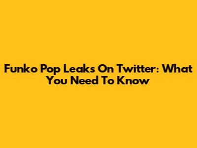 Funko Pop Leaks On Twitter: What You Need To Know