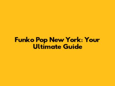 Funko Pop New York: Your Ultimate Guide
