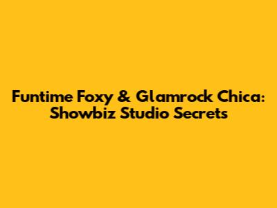 Funtime Foxy & Glamrock Chica: Showbiz Studio Secrets
