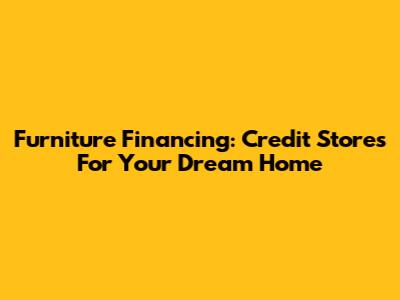 Furniture Financing: Credit Stores For Your Dream Home