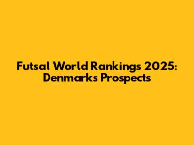 Futsal World Rankings 2025: Denmark's Prospects