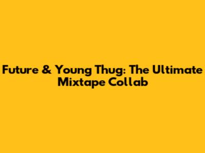 Future & Young Thug: The Ultimate Mixtape Collab