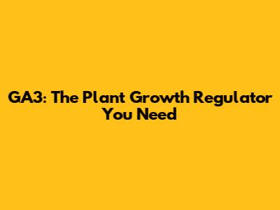 GA3: The Plant Growth Regulator You Need
