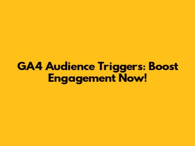 GA4 Audience Triggers: Boost Engagement Now!
