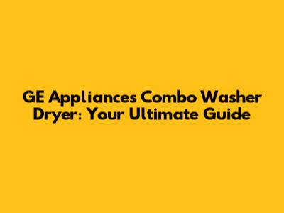 GE Appliances Combo Washer Dryer: Your Ultimate Guide