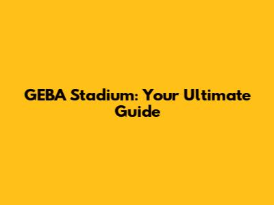 GEBA Stadium: Your Ultimate Guide