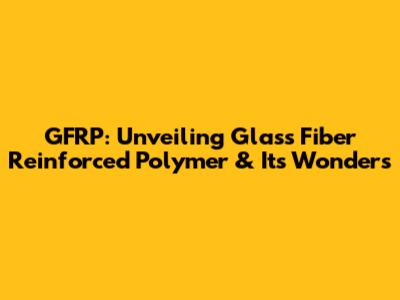 GFRP: Unveiling Glass Fiber Reinforced Polymer & Its Wonders