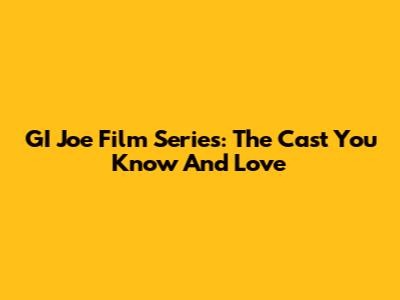 GI Joe Film Series: The Cast You Know And Love