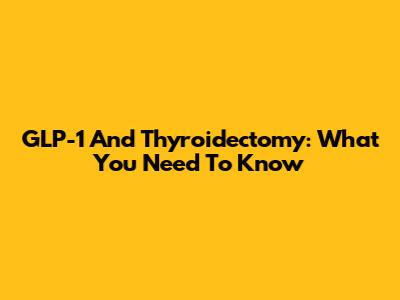 GLP-1 And Thyroidectomy: What You Need To Know