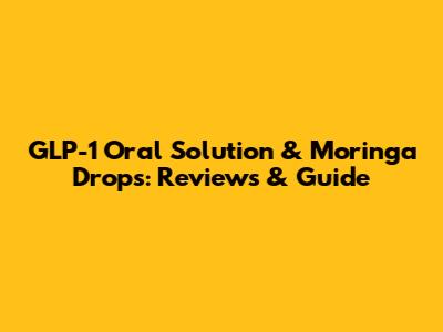 GLP-1 Oral Solution & Moringa Drops: Reviews & Guide