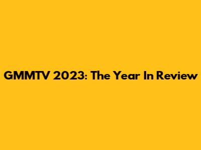GMMTV 2023: The Year In Review