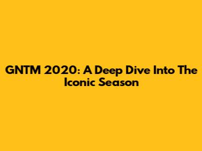 GNTM 2020: A Deep Dive Into The Iconic Season