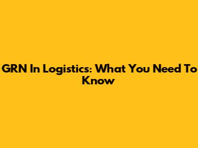 GRN In Logistics: What You Need To Know