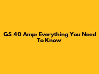GS 40 Amp: Everything You Need To Know