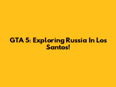 GTA 5: Exploring Russia In Los Santos!