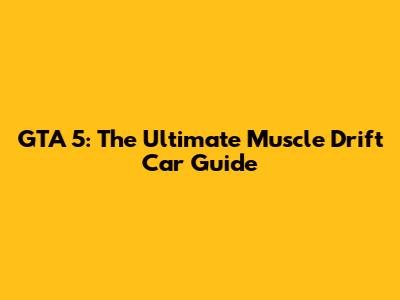 GTA 5: The Ultimate Muscle Drift Car Guide