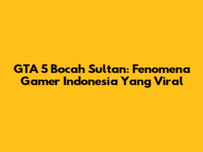 GTA 5 Bocah Sultan: Fenomena Gamer Indonesia Yang Viral