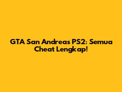 GTA San Andreas PS2: Semua Cheat Lengkap!