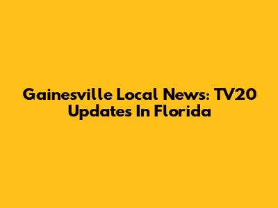 Gainesville Local News: TV20 Updates In Florida