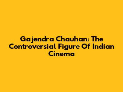 Gajendra Chauhan: The Controversial Figure Of Indian Cinema