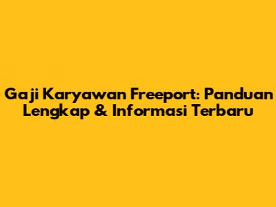 Gaji Karyawan Freeport: Panduan Lengkap & Informasi Terbaru