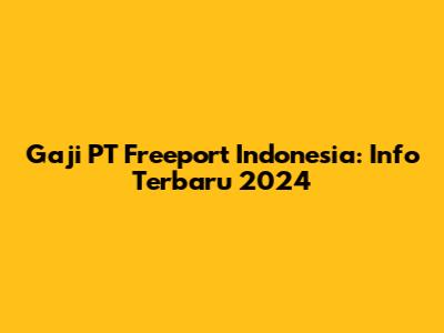 Gaji PT Freeport Indonesia: Info Terbaru 2024