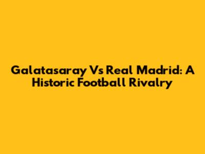 Galatasaray Vs Real Madrid: A Historic Football Rivalry
