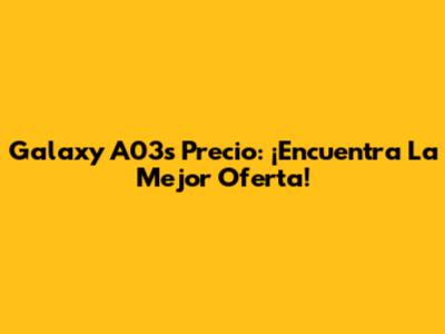 Galaxy A03s Precio: ¡Encuentra La Mejor Oferta!