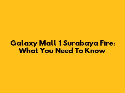 Galaxy Mall 1 Surabaya Fire: What You Need To Know