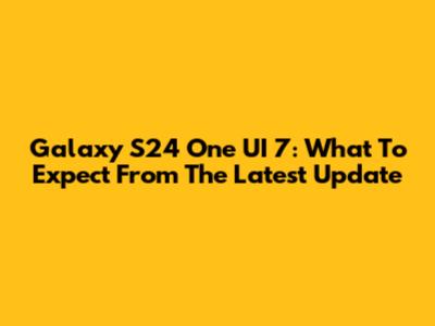 Galaxy S24 One UI 7: What To Expect From The Latest Update