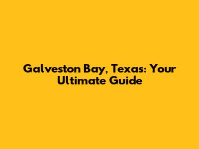Galveston Bay, Texas: Your Ultimate Guide