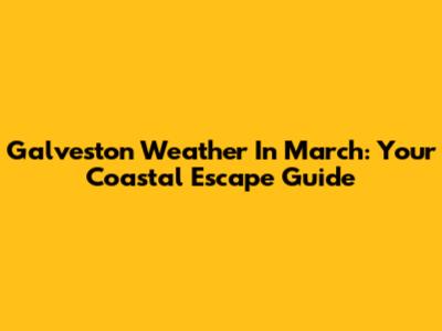 Galveston Weather In March: Your Coastal Escape Guide