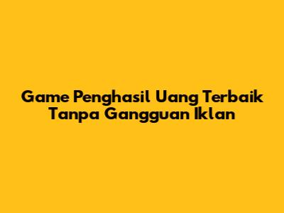 Game Penghasil Uang Terbaik Tanpa Gangguan Iklan