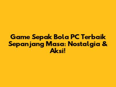Game Sepak Bola PC Terbaik Sepanjang Masa: Nostalgia & Aksi!