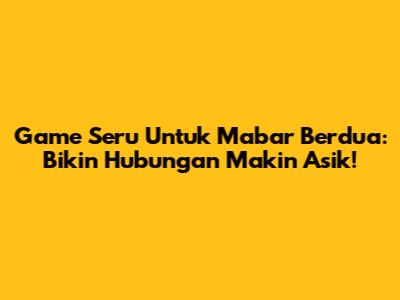 Game Seru Untuk Mabar Berdua: Bikin Hubungan Makin Asik!