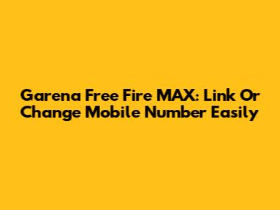 Garena Free Fire MAX: Link Or Change Mobile Number Easily