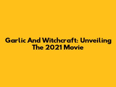 Garlic And Witchcraft: Unveiling The 2021 Movie