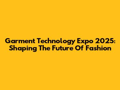 Garment Technology Expo 2025: Shaping The Future Of Fashion