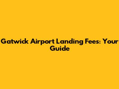 Gatwick Airport Landing Fees: Your Guide